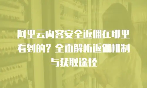 阿里云内容安全返佣在哪里看到的？全面解析返佣机制与获取途径