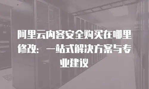 阿里云内容安全购买在哪里修改：一站式解决方案与专业建议
