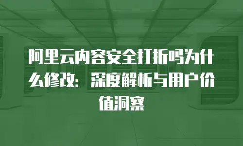 阿里云内容安全打折吗为什么修改：深度解析与用户价值洞察