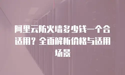 阿里云防火墙多少钱一个合适用？全面解析价格与适用场景