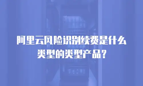 阿里云风险识别续费是什么类型的类型产品？