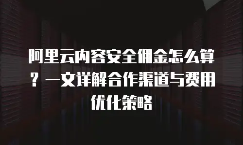 阿里云内容安全佣金怎么算？一文详解合作渠道与费用优化策略