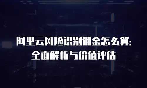 阿里云风险识别佣金怎么算：全面解析与价值评估