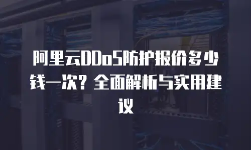 阿里云DDoS防护报价多少钱一次？全面解析与实用建议