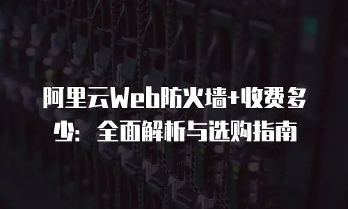 阿里云Web防火墙+收费多少：全面解析与选购指南