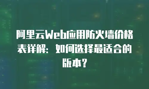 阿里云Web应用防火墙价格表详解：如何选择最适合的版本？
