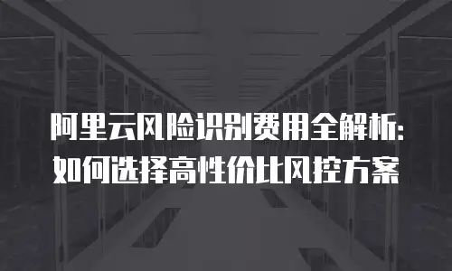 阿里云风险识别费用全解析：如何选择高性价比风控方案