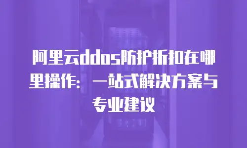 阿里云ddos防护折扣在哪里操作：一站式解决方案与专业建议