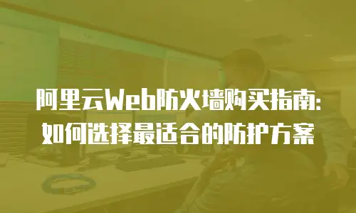 阿里云Web防火墙购买指南：如何选择最适合的防护方案