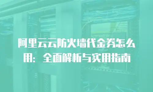 阿里云云防火墙代金券怎么用：全面解析与实用指南