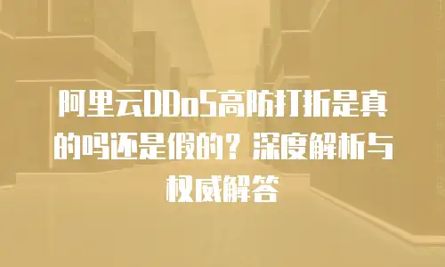 阿里云DDoS高防打折是真的吗还是假的？深度解析与权威解答