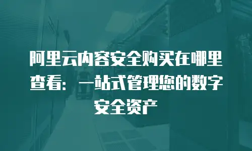 阿里云内容安全购买在哪里查看：一站式管理您的数字安全资产