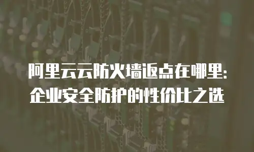 阿里云云防火墙返点在哪里：企业安全防护的性价比之选