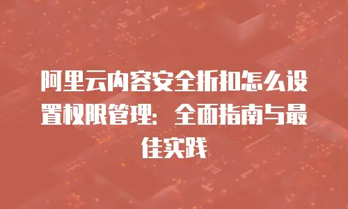阿里云内容安全折扣怎么设置权限管理：全面指南与最佳实践