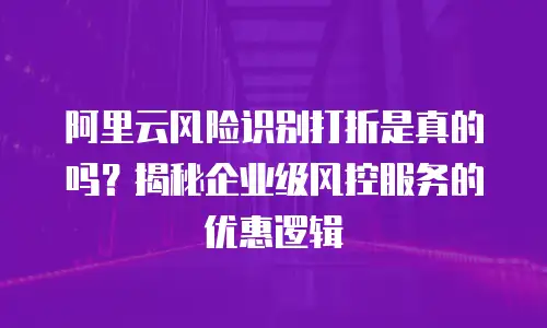 阿里云风险识别打折是真的吗？揭秘企业级风控服务的优惠逻辑
