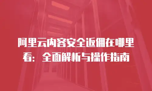 阿里云内容安全返佣在哪里看：全面解析与操作指南