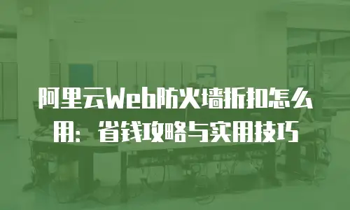 阿里云Web防火墙折扣怎么用：省钱攻略与实用技巧