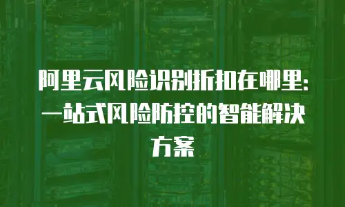 阿里云风险识别折扣在哪里：一站式风险防控的智能解决方案