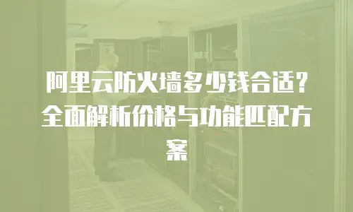 阿里云防火墙多少钱合适？全面解析价格与功能匹配方案