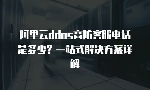 阿里云ddos高防客服电话是多少？一站式解决方案详解