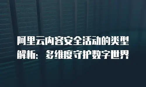 阿里云内容安全活动的类型解析：多维度守护数字世界