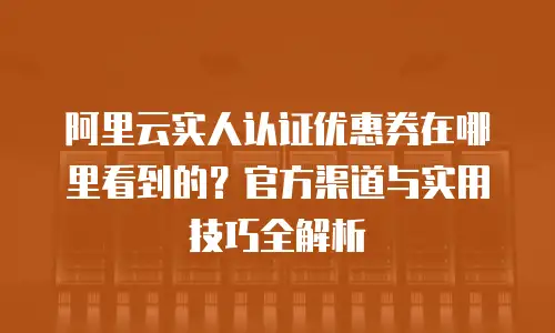 阿里云实人认证优惠券在哪里看到的？官方渠道与实用技巧全解析