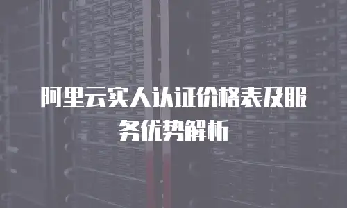 阿里云实人认证价格表及服务优势解析