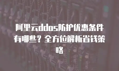 阿里云ddos防护优惠条件有哪些？全方位解析省钱策略