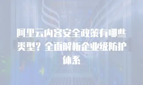 阿里云内容安全政策有哪些类型？全面解析企业级防护体系