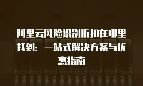 阿里云风险识别折扣在哪里找到：一站式解决方案与优惠指南