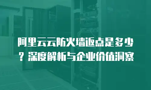 阿里云云防火墙返点是多少？深度解析与企业价值洞察