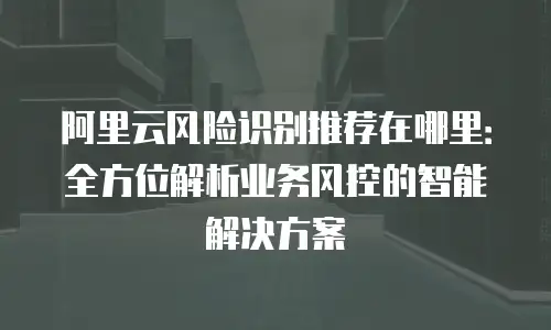 阿里云风险识别推荐在哪里：全方位解析业务风控的智能解决方案