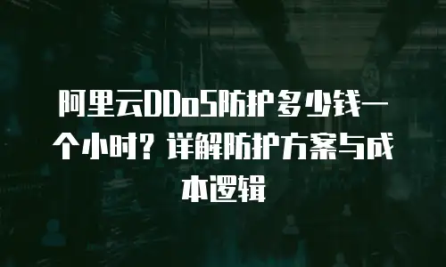 阿里云DDoS防护多少钱一个小时？详解防护方案与成本逻辑