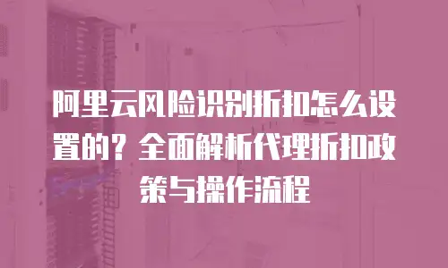 阿里云风险识别折扣怎么设置的？全面解析代理折扣政策与操作流程