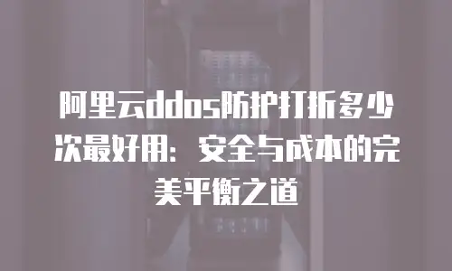 阿里云ddos防护打折多少次最好用：安全与成本的完美平衡之道