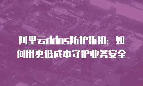 阿里云ddos防护折扣：如何用更低成本守护业务安全
