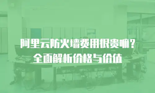 阿里云防火墙费用很贵嘛？全面解析价格与价值