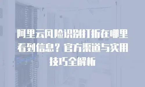 阿里云风险识别打折在哪里看到信息？官方渠道与实用技巧全解析