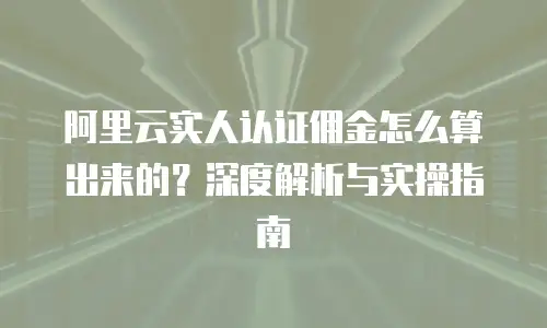 阿里云实人认证佣金怎么算出来的？深度解析与实操指南