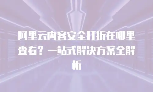 阿里云内容安全打折在哪里查看？一站式解决方案全解析