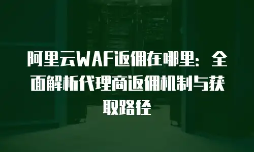 阿里云WAF返佣在哪里：全面解析代理商返佣机制与获取路径
