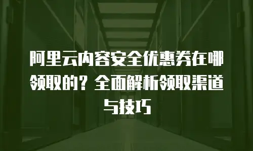 阿里云内容安全优惠券在哪领取的？全面解析领取渠道与技巧