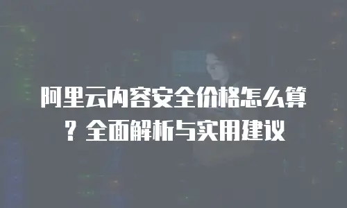 阿里云内容安全价格怎么算？全面解析与实用建议
