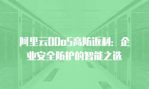 阿里云DDoS高防返利：企业安全防护的智能之选