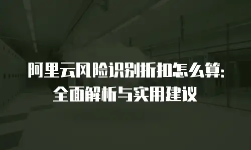 阿里云风险识别折扣怎么算：全面解析与实用建议