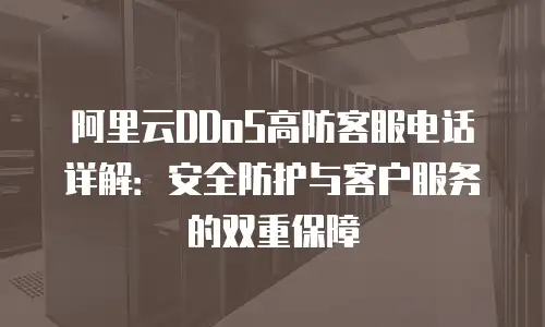 阿里云DDoS高防客服电话详解：安全防护与客户服务的双重保障