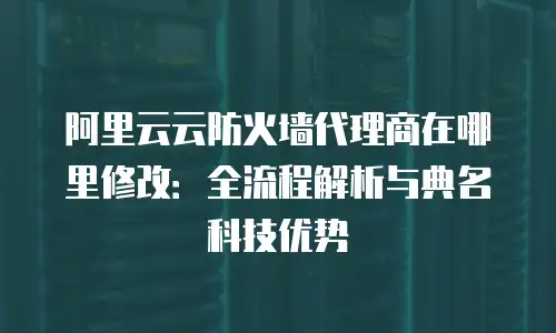 阿里云云防火墙代理商在哪里修改：全流程解析与典名科技优势