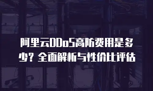 阿里云DDoS高防费用是多少？全面解析与性价比评估