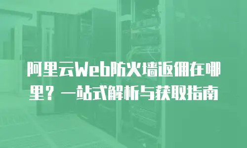 阿里云Web防火墙返佣在哪里？一站式解析与获取指南