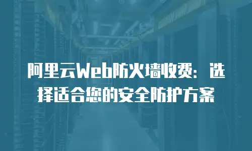 阿里云Web防火墙收费：选择适合您的安全防护方案